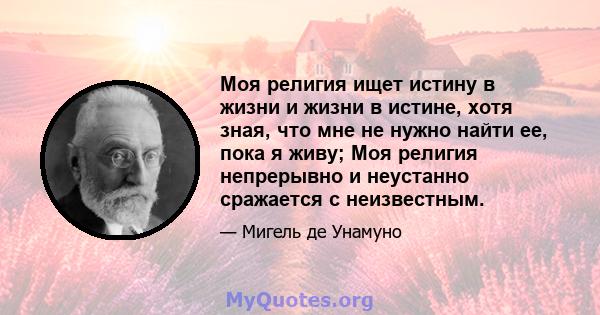 Моя религия ищет истину в жизни и жизни в истине, хотя зная, что мне не нужно найти ее, пока я живу; Моя религия непрерывно и неустанно сражается с неизвестным.