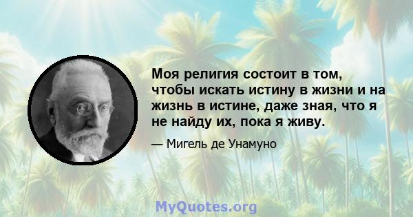 Моя религия состоит в том, чтобы искать истину в жизни и на жизнь в истине, даже зная, что я не найду их, пока я живу.