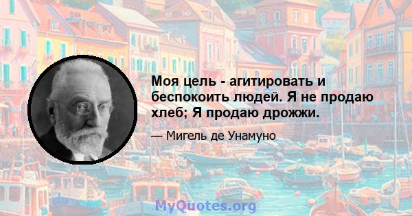 Моя цель - агитировать и беспокоить людей. Я не продаю хлеб; Я продаю дрожжи.