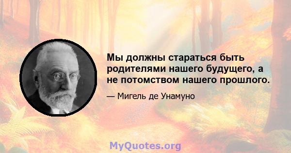 Мы должны стараться быть родителями нашего будущего, а не потомством нашего прошлого.