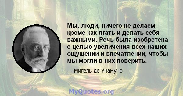 Мы, люди, ничего не делаем, кроме как лгать и делать себя важными. Речь была изобретена с целью увеличения всех наших ощущений и впечатлений, чтобы мы могли в них поверить.