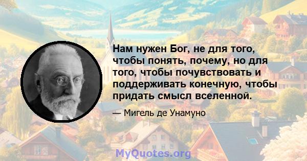 Нам нужен Бог, не для того, чтобы понять, почему, но для того, чтобы почувствовать и поддерживать конечную, чтобы придать смысл вселенной.