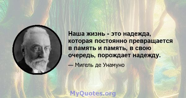 Наша жизнь - это надежда, которая постоянно превращается в память и память, в свою очередь, порождает надежду.