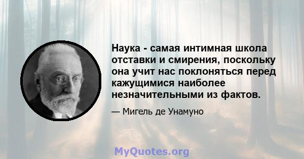 Наука - самая интимная школа отставки и смирения, поскольку она учит нас поклоняться перед кажущимися наиболее незначительными из фактов.