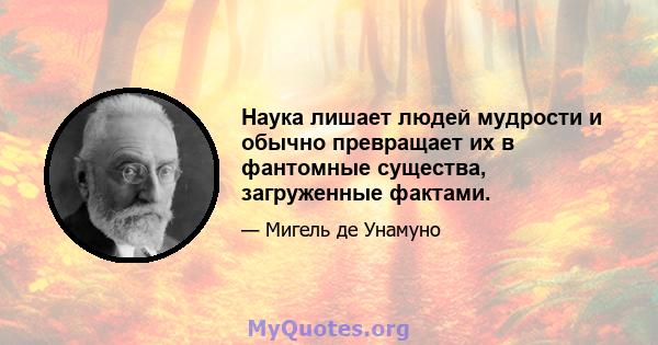 Наука лишает людей мудрости и обычно превращает их в фантомные существа, загруженные фактами.