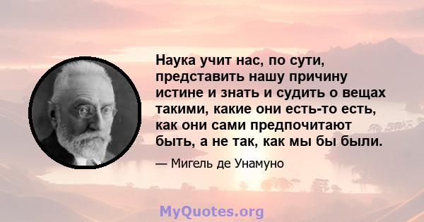 Наука учит нас, по сути, представить нашу причину истине и знать и судить о вещах такими, какие они есть-то есть, как они сами предпочитают быть, а не так, как мы бы были.