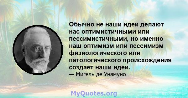 Обычно не наши идеи делают нас оптимистичными или пессимистичными, но именно наш оптимизм или пессимизм физиологического или патологического происхождения создает наши идеи.