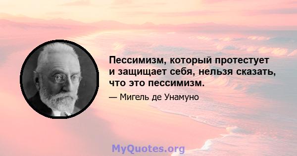 Пессимизм, который протестует и защищает себя, нельзя сказать, что это пессимизм.