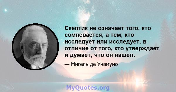 Скептик не означает того, кто сомневается, а тем, кто исследует или исследует, в отличие от того, кто утверждает и думает, что он нашел.