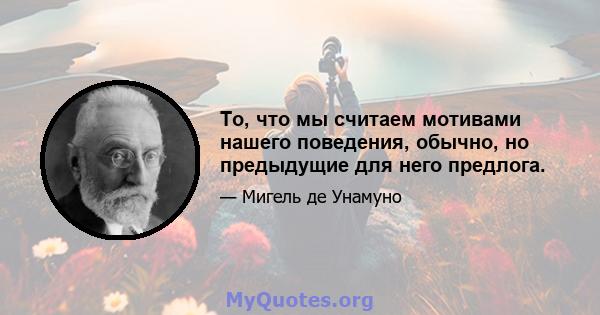 То, что мы считаем мотивами нашего поведения, обычно, но предыдущие для него предлога.