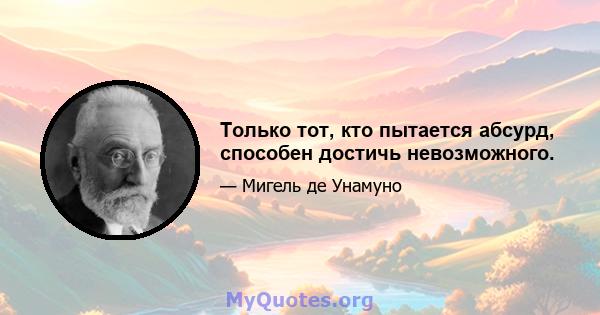 Только тот, кто пытается абсурд, способен достичь невозможного.