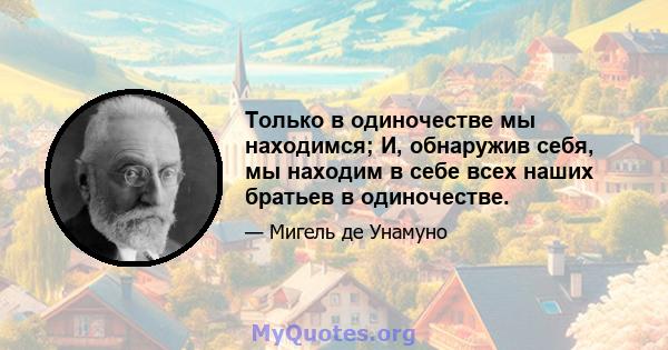 Только в одиночестве мы находимся; И, обнаружив себя, мы находим в себе всех наших братьев в одиночестве.