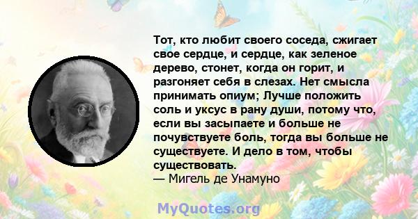 Тот, кто любит своего соседа, сжигает свое сердце, и сердце, как зеленое дерево, стонет, когда он горит, и разгоняет себя в слезах. Нет смысла принимать опиум; Лучше положить соль и уксус в рану души, потому что, если