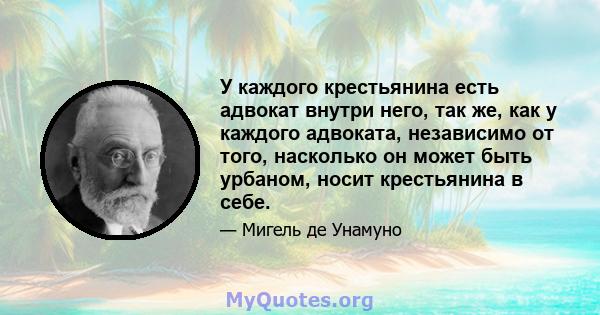 У каждого крестьянина есть адвокат внутри него, так же, как у каждого адвоката, независимо от того, насколько он может быть урбаном, носит крестьянина в себе.