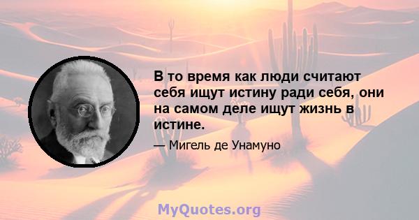 В то время как люди считают себя ищут истину ради себя, они на самом деле ищут жизнь в истине.