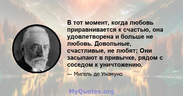 В тот момент, когда любовь приравнивается к счастью, она удовлетворена и больше не любовь. Довольные, счастливые, не любят; Они засыпают в привычке, рядом с соседом к уничтожению.