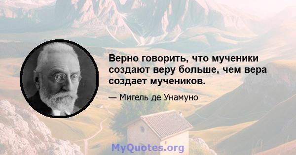 Верно говорить, что мученики создают веру больше, чем вера создает мучеников.