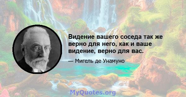 Видение вашего соседа так же верно для него, как и ваше видение, верно для вас.