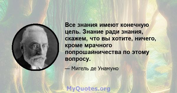 Все знания имеют конечную цель. Знание ради знания, скажем, что вы хотите, ничего, кроме мрачного попрошайничества по этому вопросу.