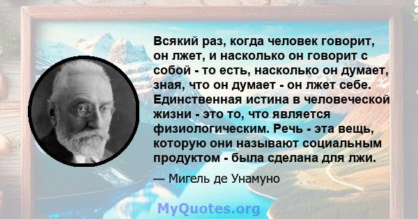 Всякий раз, когда человек говорит, он лжет, и насколько он говорит с собой - то есть, насколько он думает, зная, что он думает - он лжет себе. Единственная истина в человеческой жизни - это то, что является