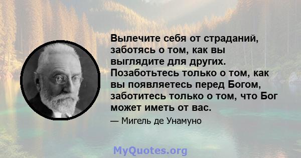 Вылечите себя от страданий, заботясь о том, как вы выглядите для других. Позаботьтесь только о том, как вы появляетесь перед Богом, заботитесь только о том, что Бог может иметь от вас.