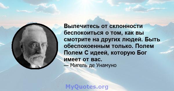 Вылечитесь от склонности беспокоиться о том, как вы смотрите на других людей. Быть обеспокоенным только. Полем Полем С идеей, которую Бог имеет от вас.