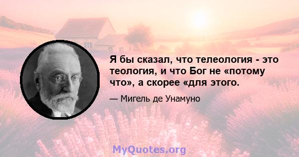 Я бы сказал, что телеология - это теология, и что Бог не «потому что», а скорее «для этого.