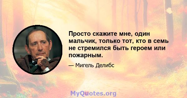 Просто скажите мне, один мальчик, только тот, кто в семь не стремился быть героем или пожарным.