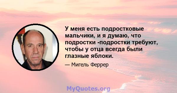 У меня есть подростковые мальчики, и я думаю, что подростки -подростки требуют, чтобы у отца всегда были глазные яблоки.