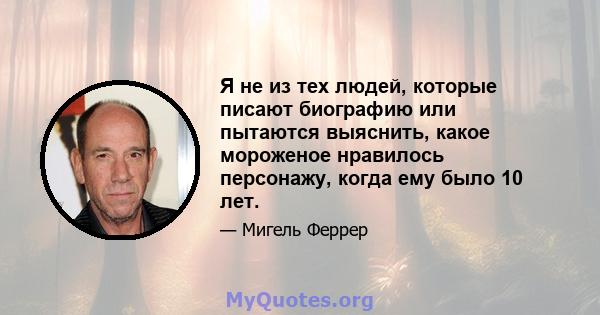 Я не из тех людей, которые писают биографию или пытаются выяснить, какое мороженое нравилось персонажу, когда ему было 10 лет.