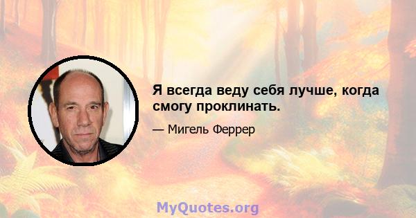 Я всегда веду себя лучше, когда смогу проклинать.