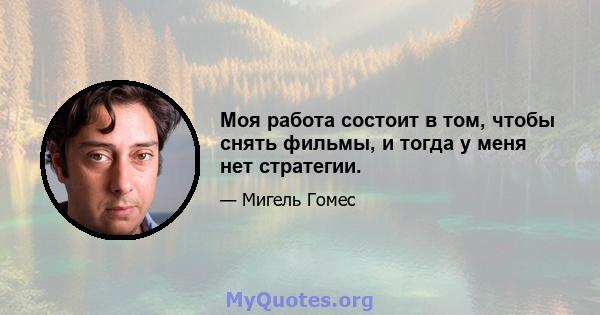 Моя работа состоит в том, чтобы снять фильмы, и тогда у меня нет стратегии.