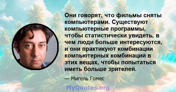 Они говорят, что фильмы сняты компьютерами. Существуют компьютерные программы, чтобы статистически увидеть, в чем люди больше интересуются, и они практикуют комбинации компьютерных комбинаций в этих вещах, чтобы