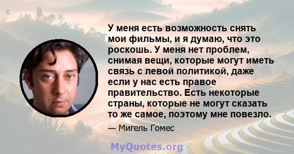 У меня есть возможность снять мои фильмы, и я думаю, что это роскошь. У меня нет проблем, снимая вещи, которые могут иметь связь с левой политикой, даже если у нас есть правое правительство. Есть некоторые страны,