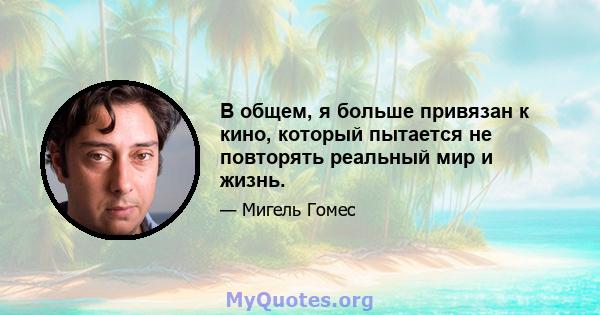 В общем, я больше привязан к кино, который пытается не повторять реальный мир и жизнь.