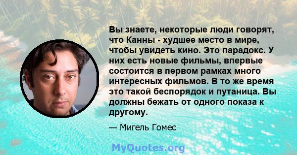 Вы знаете, некоторые люди говорят, что Канны - худшее место в мире, чтобы увидеть кино. Это парадокс. У них есть новые фильмы, впервые состоится в первом рамках много интересных фильмов. В то же время это такой