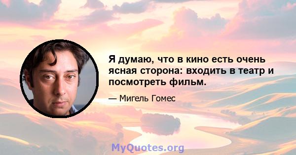 Я думаю, что в кино есть очень ясная сторона: входить в театр и посмотреть фильм.