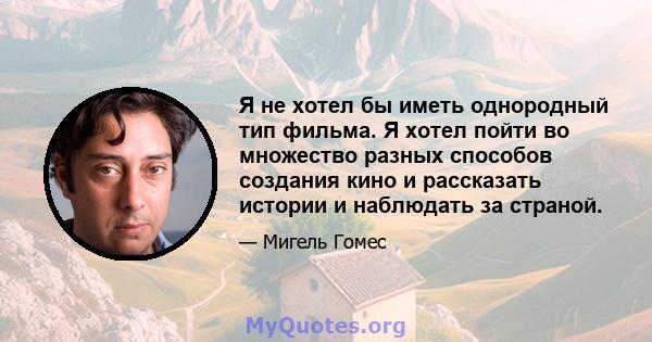 Я не хотел бы иметь однородный тип фильма. Я хотел пойти во множество разных способов создания кино и рассказать истории и наблюдать за страной.