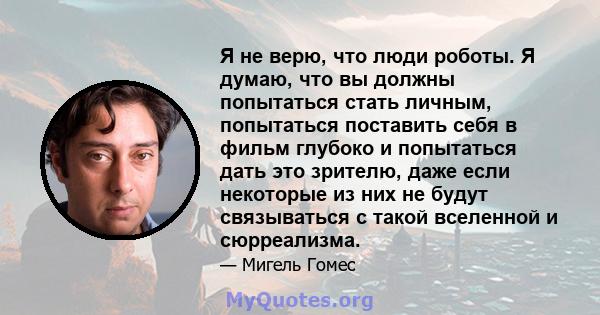 Я не верю, что люди роботы. Я думаю, что вы должны попытаться стать личным, попытаться поставить себя в фильм глубоко и попытаться дать это зрителю, даже если некоторые из них не будут связываться с такой вселенной и