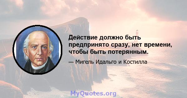 Действие должно быть предпринято сразу, нет времени, чтобы быть потерянным.