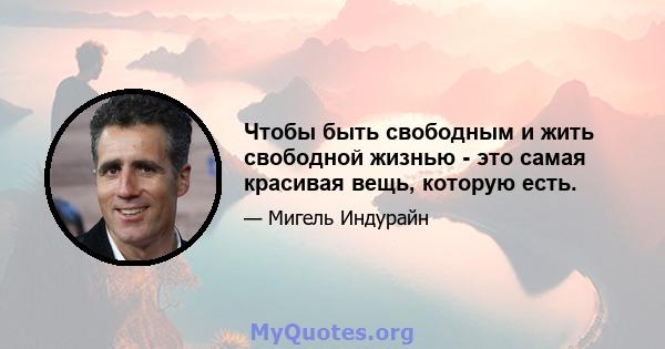 Чтобы быть свободным и жить свободной жизнью - это самая красивая вещь, которую есть.