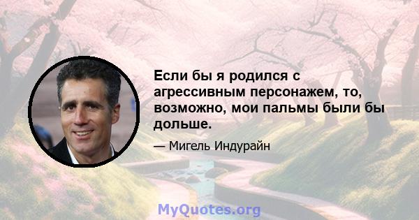 Если бы я родился с агрессивным персонажем, то, возможно, мои пальмы были бы дольше.