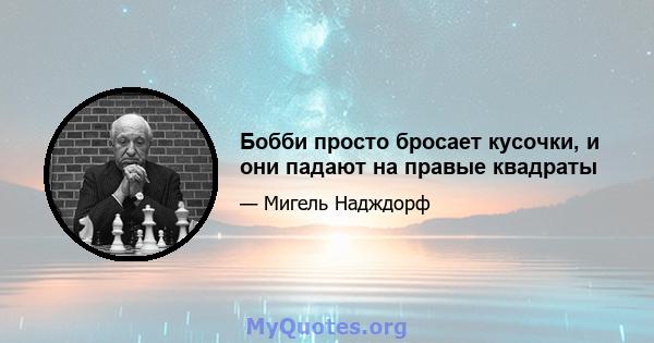 Бобби просто бросает кусочки, и они падают на правые квадраты