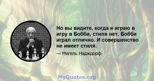 Но вы видите, когда я играю в игру в Бобби, стиля нет. Бобби играл отлично. И совершенство не имеет стиля.