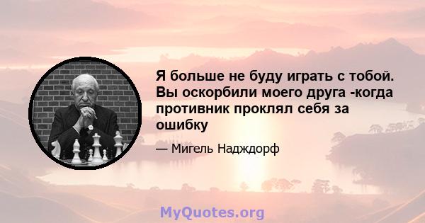 Я больше не буду играть с тобой. Вы оскорбили моего друга -когда противник проклял себя за ошибку