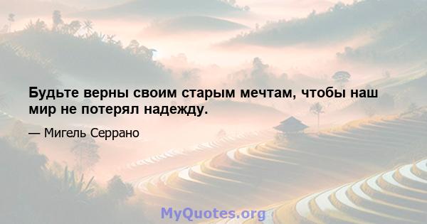 Будьте верны своим старым мечтам, чтобы наш мир не потерял надежду.