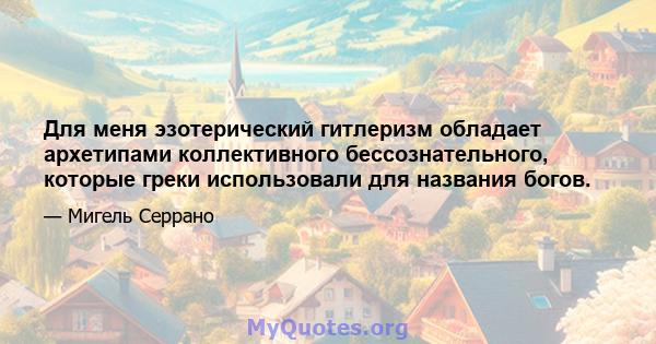 Для меня эзотерический гитлеризм обладает архетипами коллективного бессознательного, которые греки использовали для названия богов.