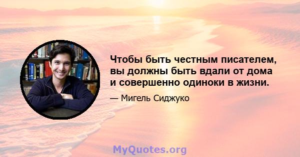 Чтобы быть честным писателем, вы должны быть вдали от дома и совершенно одиноки в жизни.