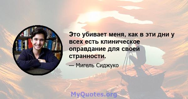 Это убивает меня, как в эти дни у всех есть клиническое оправдание для своей странности.