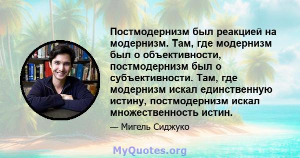 Постмодернизм был реакцией на модернизм. Там, где модернизм был о объективности, постмодернизм был о субъективности. Там, где модернизм искал единственную истину, постмодернизм искал множественность истин.